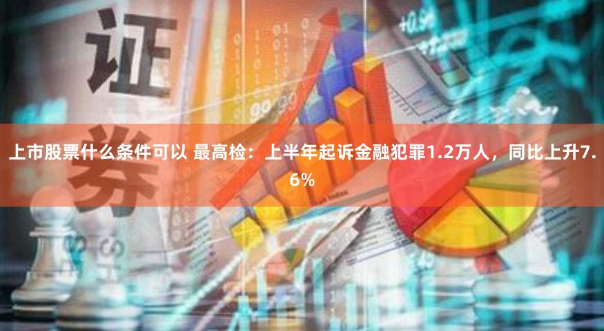 上市股票什么条件可以 最高检：上半年起诉金融犯罪1.2万人，同比上升7.6%