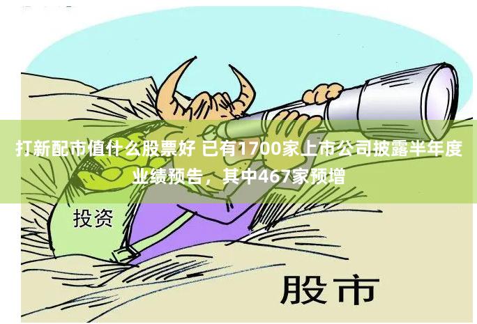 打新配市值什么股票好 已有1700家上市公司披露半年度业绩预告，其中467家预增