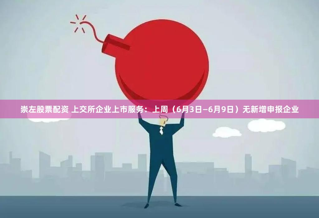 崇左股票配资 上交所企业上市服务：上周（6月3日—6月9日）无新增申报企业