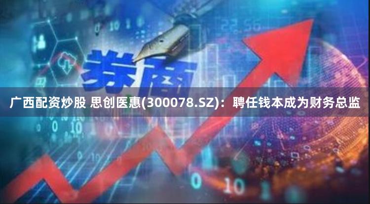 广西配资炒股 思创医惠(300078.SZ)：聘任钱本成为财务总监