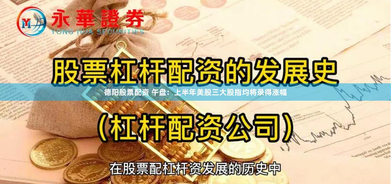 德阳股票配资 午盘：上半年美股三大股指均将录得涨幅