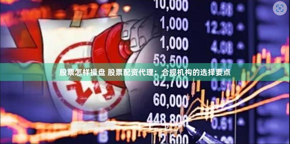 股票怎样操盘 股票配资代理：合规机构的选择要点