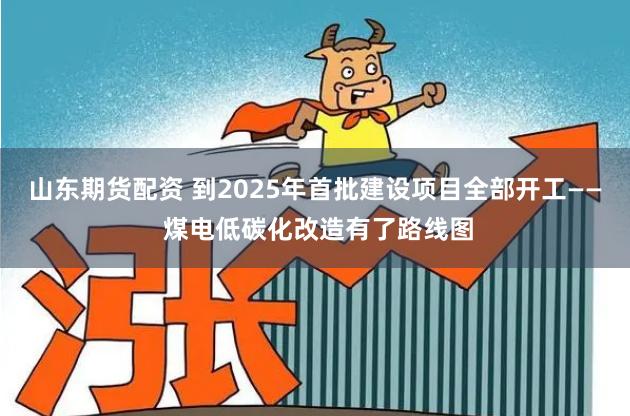 山东期货配资 到2025年首批建设项目全部开工—— 煤电低碳化改造有了路线图