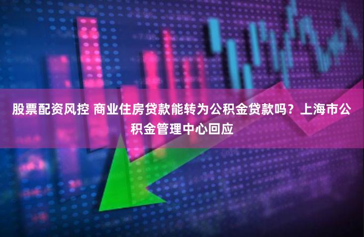 股票配资风控 商业住房贷款能转为公积金贷款吗？上海市公积金管理中心回应