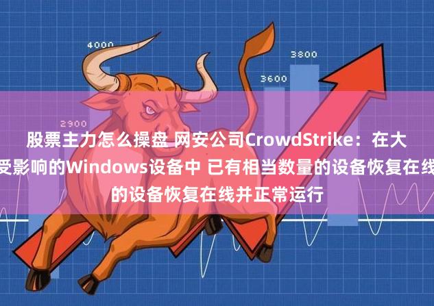 股票主力怎么操盘 网安公司CrowdStrike：在大约850万个受影响的Windows设备中 已有相当数量的设备恢复在线并正常运行