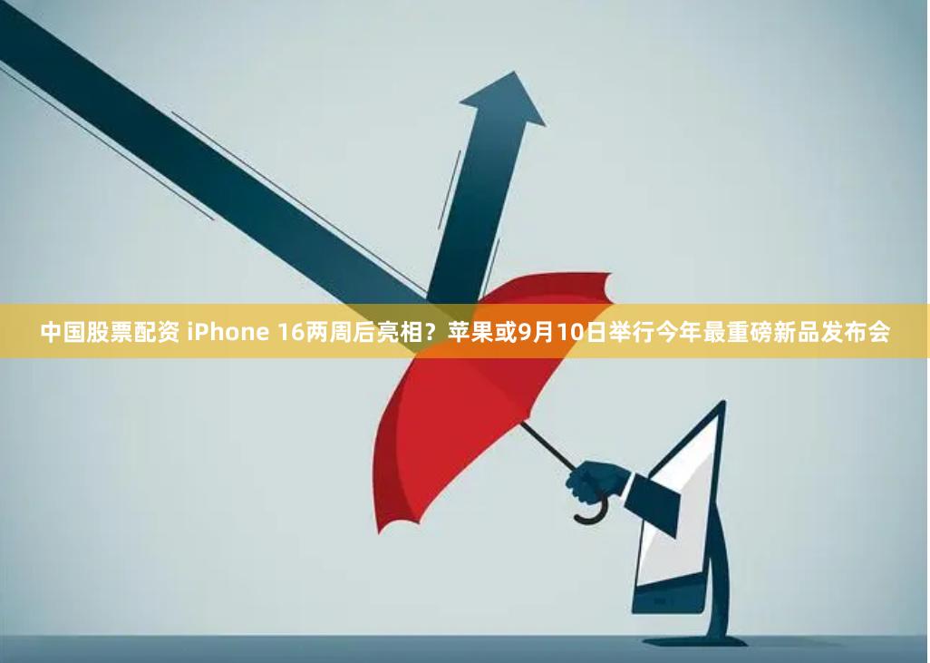 中国股票配资 iPhone 16两周后亮相？苹果或9月10日举行今年最重磅新品发布会