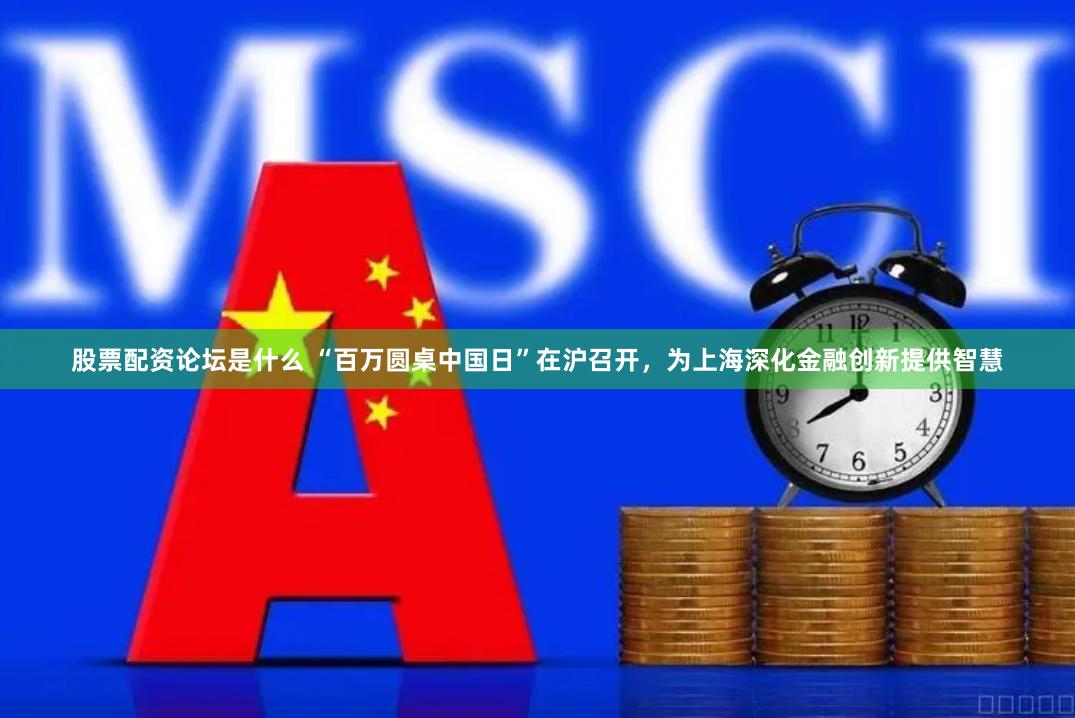 股票配资论坛是什么 “百万圆桌中国日”在沪召开，为上海深化金融创新提供智慧