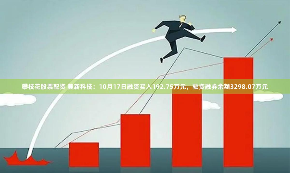 攀枝花股票配资 美新科技：10月17日融资买入192.75万元，融资融券余额3298.07万元