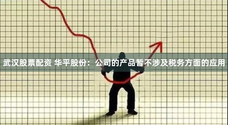 武汉股票配资 华平股份：公司的产品暂不涉及税务方面的应用