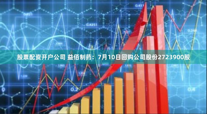 股票配资开户公司 益佰制药：7月10日回购公司股份2723900股