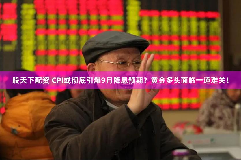 股天下配资 CPI或彻底引爆9月降息预期？黄金多头面临一道难关！