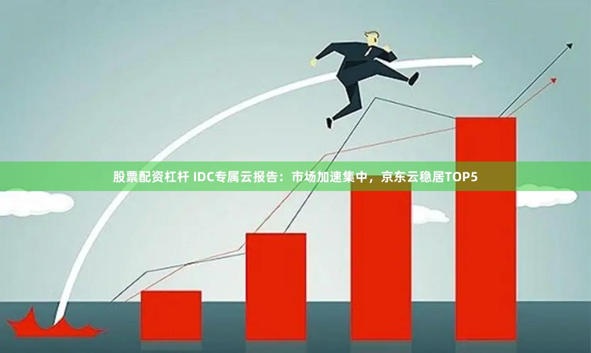 股票配资杠杆 IDC专属云报告：市场加速集中，京东云稳居TOP5