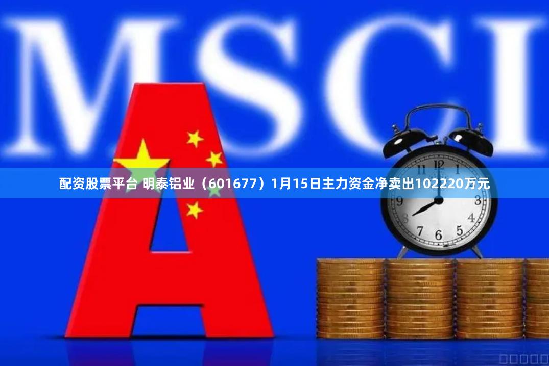 配资股票平台 明泰铝业（601677）1月15日主力资金净卖出102220万元