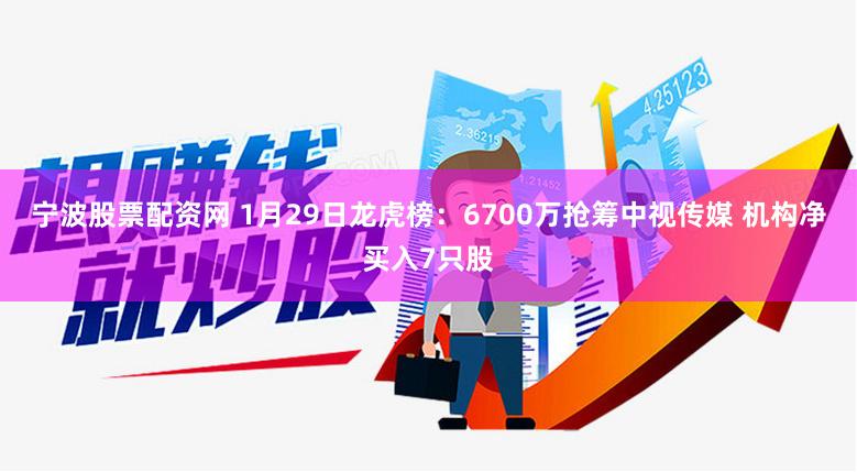 宁波股票配资网 1月29日龙虎榜：6700万抢筹中视传媒 机构净买入7只股