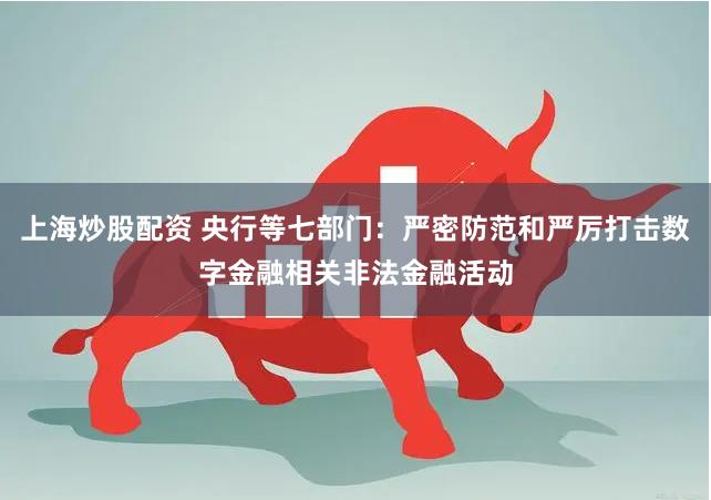 上海炒股配资 央行等七部门：严密防范和严厉打击数字金融相关非法金融活动